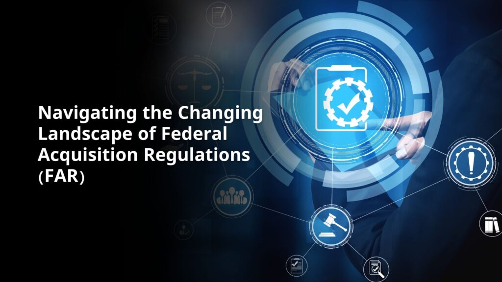 Navigating the Changing Landscape of Federal Acquisition Regulations (FAR)