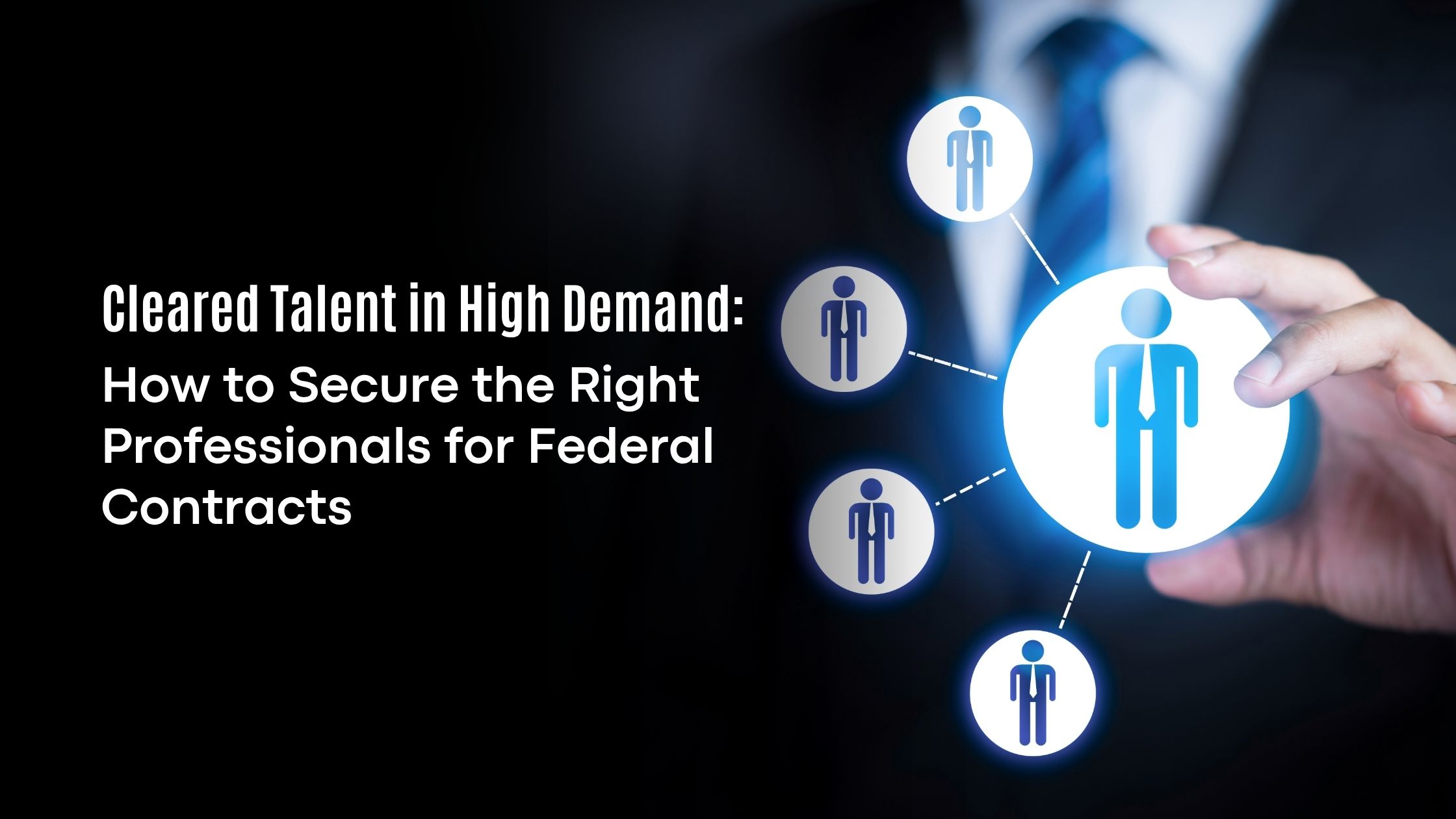 Cleared Talent in High Demand: How to Secure the Right Professionals for Federal Contracts
